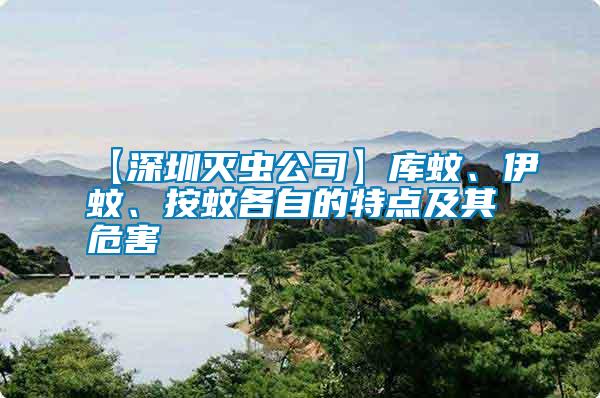 【深圳滅蟲公司】庫蚊、伊蚊、按蚊各自的特點及其危害