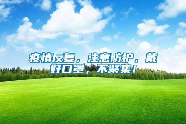 疫情反復，注意防護，戴好口罩，不聚集！