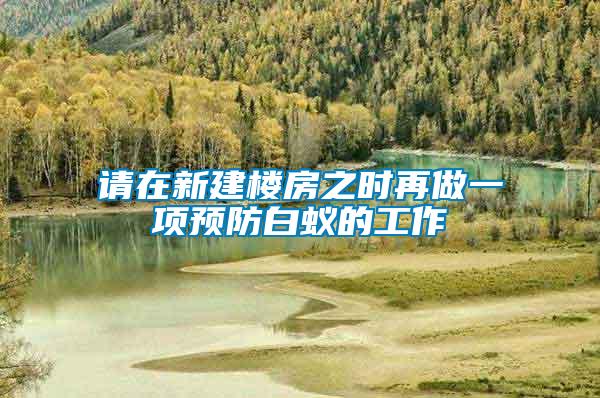 請在新建樓房之時再做一項預(yù)防白蟻的工作