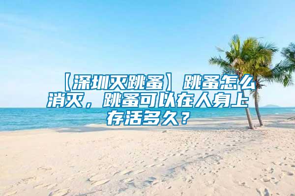 【深圳滅跳蚤】跳蚤怎么消滅，跳蚤可以在人身上存活多久？