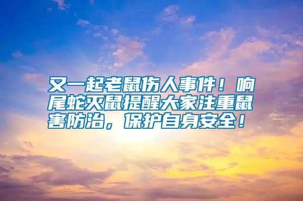又一起老鼠傷人事件！響尾蛇滅鼠提醒大家注重鼠害防治，保護(hù)自身安全！