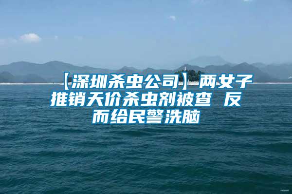 【深圳殺蟲(chóng)公司】?jī)膳油其N(xiāo)天價(jià)殺蟲(chóng)劑被查 反而給民警洗腦