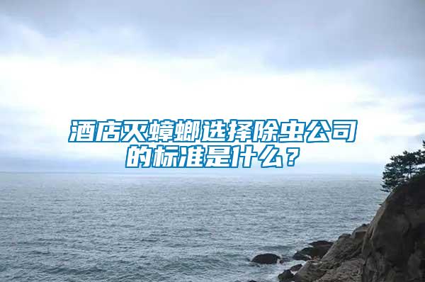 酒店滅蟑螂選擇除蟲公司的標(biāo)準(zhǔn)是什么？
