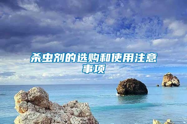 殺蟲(chóng)劑的選購(gòu)和使用注意事項(xiàng)