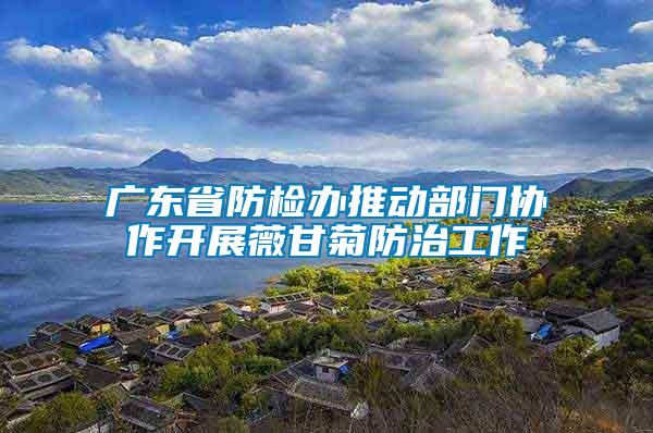 廣東省防檢辦推動(dòng)部門協(xié)作開(kāi)展薇甘菊防治工作