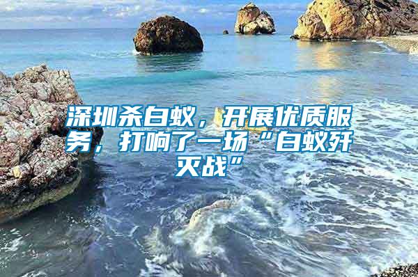 深圳殺白蟻，開展優(yōu)質(zhì)服務(wù)，打響了一場(chǎng)“白蟻殲滅戰(zhàn)”
