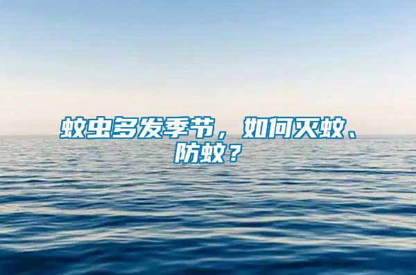 蚊蟲(chóng)多發(fā)季節(jié)，如何滅蚊、防蚊？