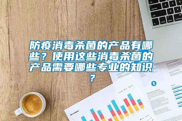 防疫消毒殺菌的產(chǎn)品有哪些？使用這些消毒殺菌的產(chǎn)品需要哪些專業(yè)的知識(shí)？