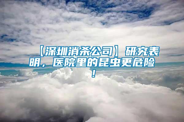 【深圳消殺公司】研究表明，醫(yī)院里的昆蟲更危險(xiǎn)！