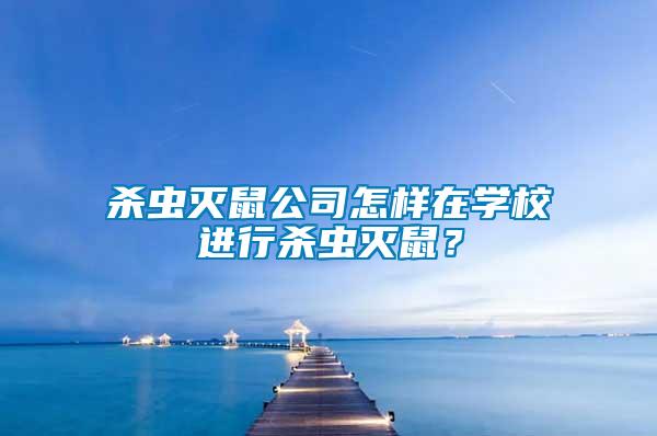 殺蟲滅鼠公司怎樣在學(xué)校進(jìn)行殺蟲滅鼠？