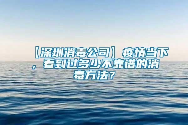 【深圳消毒公司】疫情當(dāng)下，看到過多少不靠譜的消毒方法？