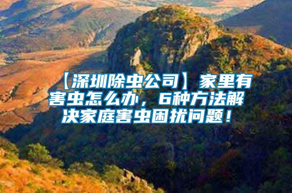 【深圳除蟲(chóng)公司】家里有害蟲(chóng)怎么辦，6種方法解決家庭害蟲(chóng)困擾問(wèn)題！