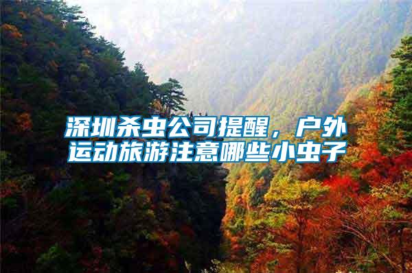 深圳殺蟲公司提醒，戶外運動旅游注意哪些小蟲子