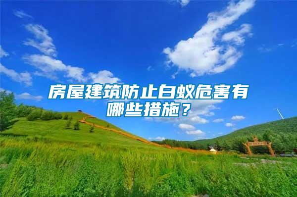 房屋建筑防止白蟻危害有哪些措施？