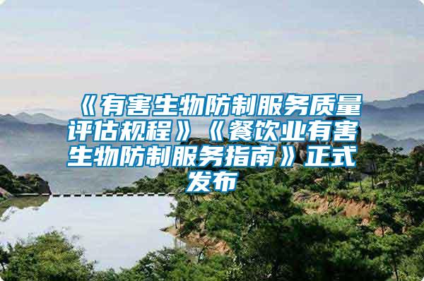 《有害生物防制服務質量評估規(guī)程》《餐飲業(yè)有害生物防制服務指南》正式發(fā)布