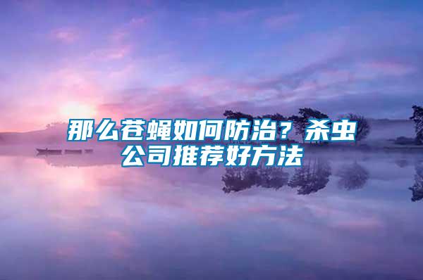 那么蒼蠅如何防治？殺蟲公司推薦好方法