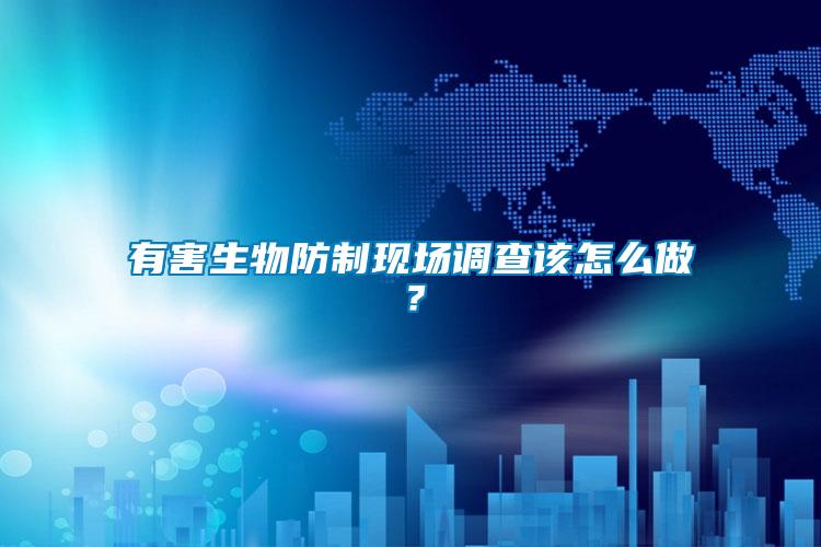 有害生物防制現(xiàn)場(chǎng)調(diào)查該怎么做？