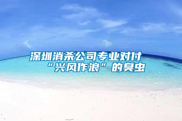 深圳消殺公司專業(yè)對(duì)付“興風(fēng)作浪”的臭蟲