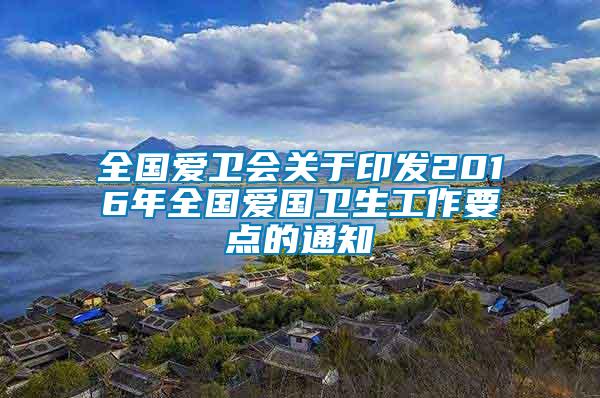 全國(guó)愛(ài)衛(wèi)會(huì)關(guān)于印發(fā)2016年全國(guó)愛(ài)國(guó)衛(wèi)生工作要點(diǎn)的通知