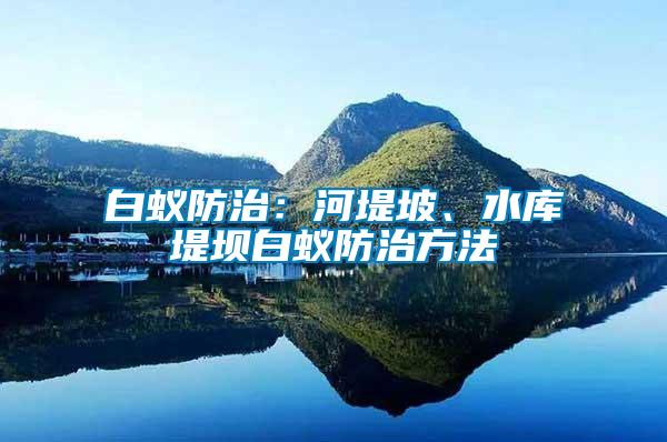 白蟻防治：河堤坡、水庫堤壩白蟻防治方法
