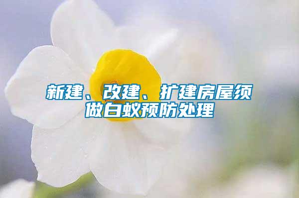 新建、改建、擴建房屋須做白蟻預防處理