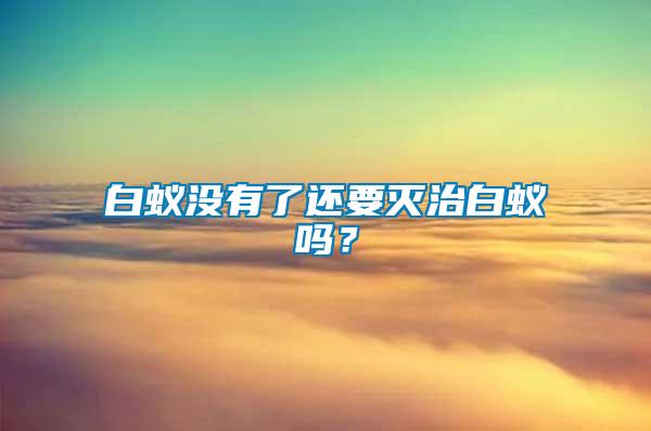 白蟻沒有了還要滅治白蟻嗎？