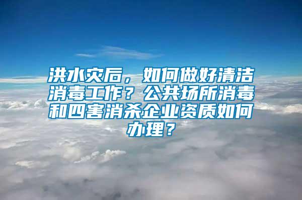 洪水災后，如何做好清潔消毒工作？公共場所消毒和四害消殺企業資質如何辦理？