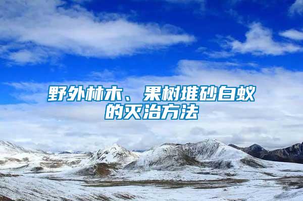 野外林木、果樹(shù)堆砂白蟻的滅治方法