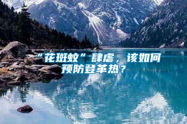 “花斑蚊”肆虐，該如何預防登革熱？