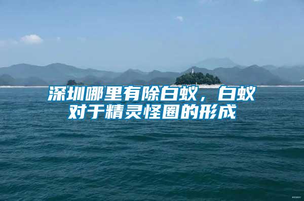 深圳哪里有除白蟻，白蟻對(duì)于精靈怪圈的形成