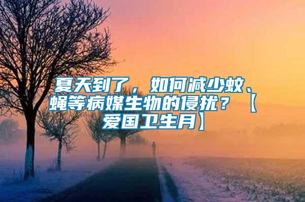 夏天到了，如何減少蚊、蠅等病媒生物的侵擾？【愛國衛生月】