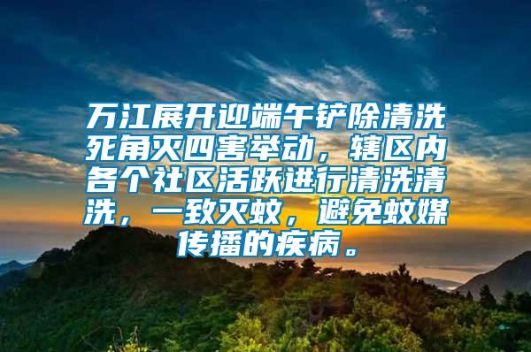 萬江展開迎端午鏟除清洗死角滅四害舉動，轄區內各個社區活躍進行清洗清洗，一致滅蚊，避免蚊媒傳播的疾病。