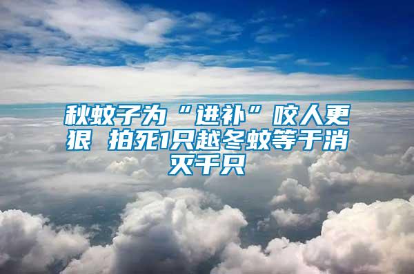 秋蚊子為“進(jìn)補(bǔ)”咬人更狠 拍死1只越冬蚊等于消滅千只