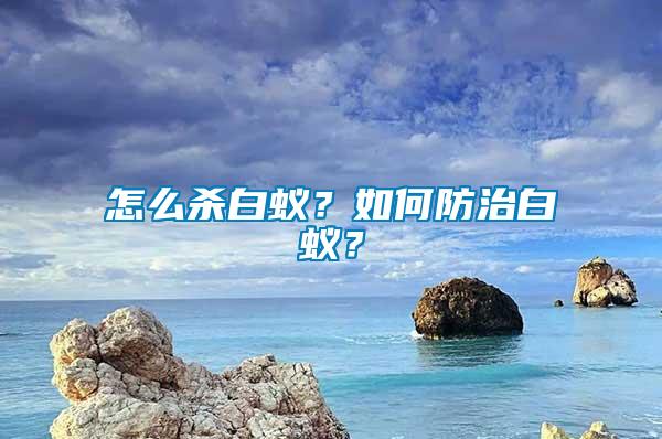 怎么殺白蟻？如何防治白蟻？