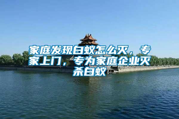 家庭發(fā)現(xiàn)白蟻怎么滅，專家上門，專為家庭企業(yè)滅殺白蟻