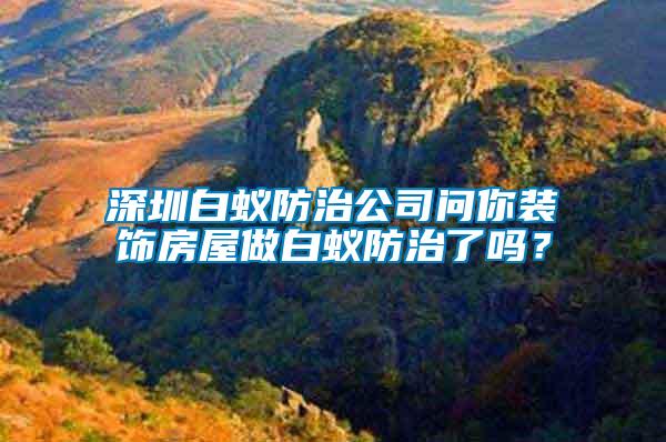 深圳白蟻防治公司問你裝飾房屋做白蟻防治了嗎？