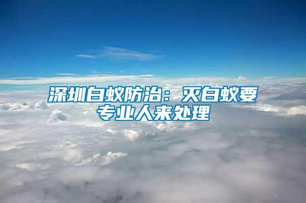 深圳白蟻防治：滅白蟻要專(zhuān)業(yè)人來(lái)處理