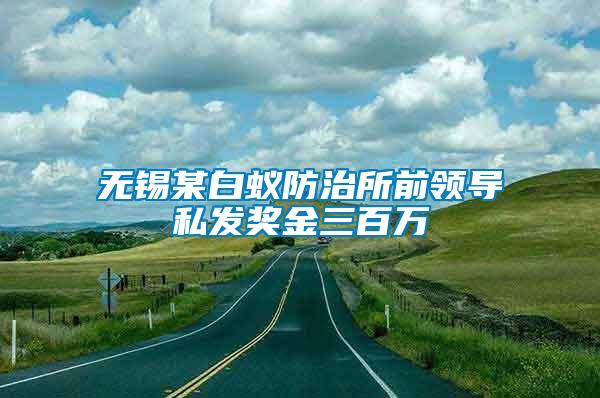 無錫某白蟻防治所前領(lǐng)導(dǎo)私發(fā)獎金三百萬