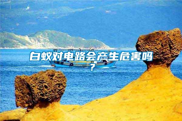 白蟻對電路會產(chǎn)生危害嗎？