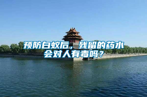 預防白蟻后，殘留的藥水會對人有毒嗎？