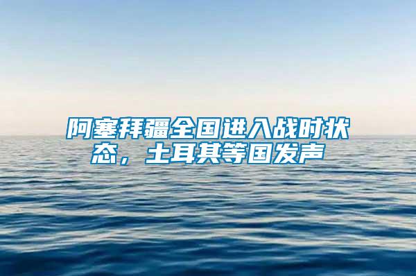 阿塞拜疆全國(guó)進(jìn)入戰(zhàn)時(shí)狀態(tài)，土耳其等國(guó)發(fā)聲