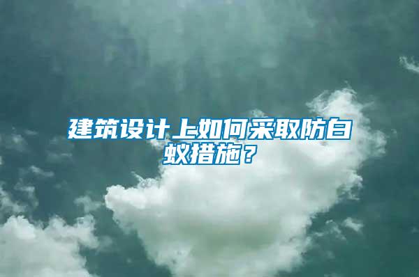 建筑設(shè)計上如何采取防白蟻措施？
