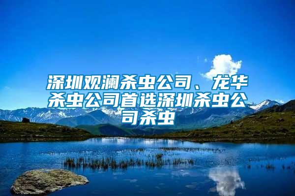 深圳觀瀾殺蟲公司、龍華殺蟲公司首選深圳殺蟲公司殺蟲