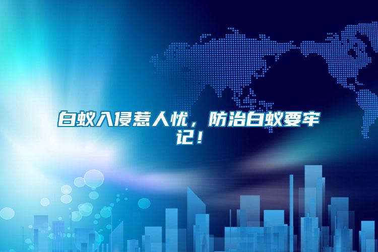 白蟻入侵惹人憂，防治白蟻要牢記！