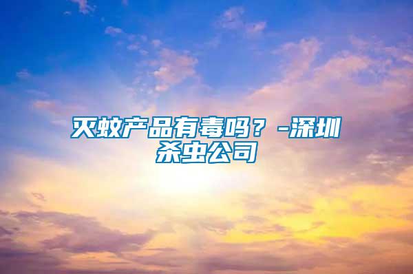 滅蚊產(chǎn)品有毒嗎？-深圳殺蟲公司