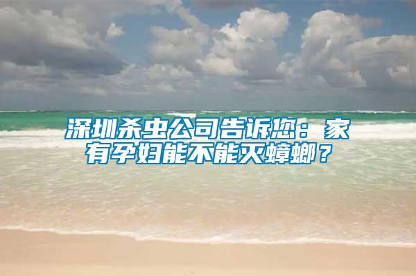深圳殺蟲公司告訴您：家有孕婦能不能滅蟑螂？