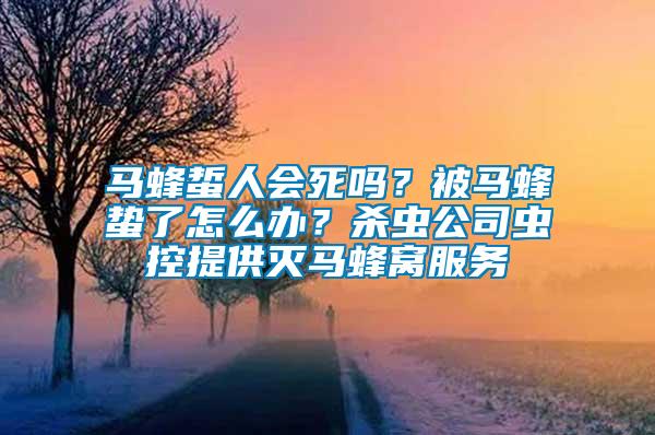 馬蜂蜇人會(huì)死嗎？被馬蜂蟄了怎么辦？殺蟲(chóng)公司蟲(chóng)控提供滅馬蜂窩服務(wù)
