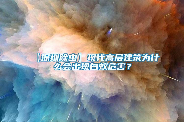 【深圳除蟲】現(xiàn)代高層建筑為什么會出現(xiàn)白蟻危害？
