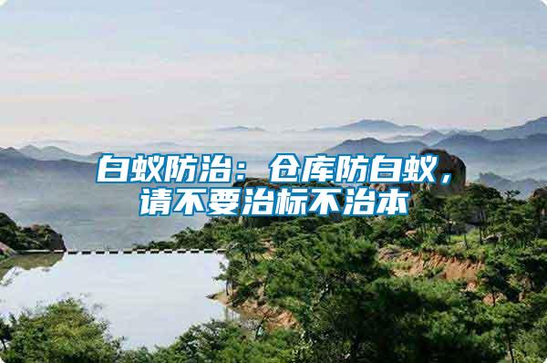 白蟻防治：倉庫防白蟻，請不要治標(biāo)不治本