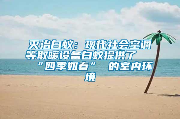 滅治白蟻：現(xiàn)代社會空調(diào)等取暖設備白蟻提供了 “四季如春” 的室內(nèi)環(huán)境